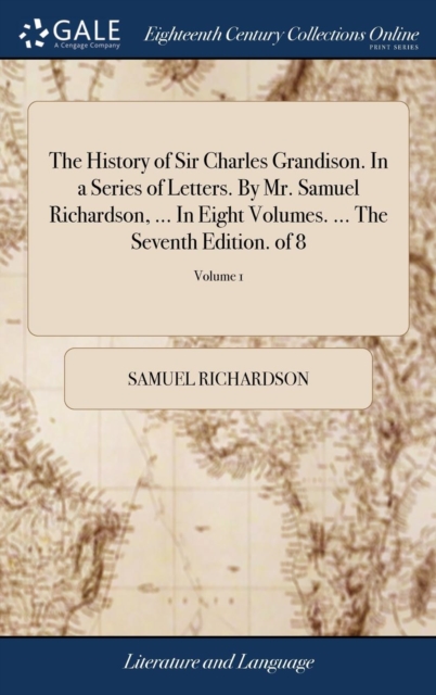 The History of Sir Charles Grandison. in a Series of Letters. by Mr. Samuel Richardson, ... in Eight Volumes. ... the Seventh Edition. of 8; Volume 1, Hardback Book