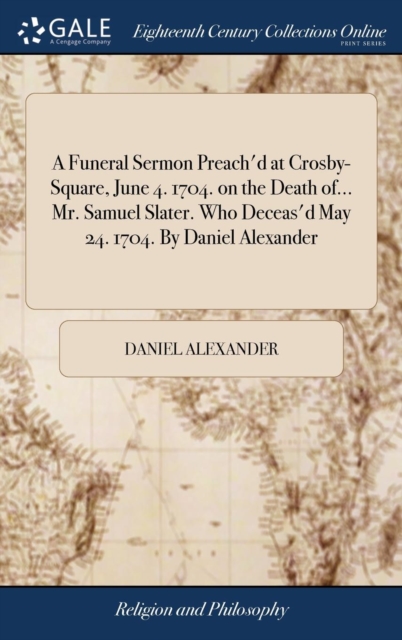 A Funeral Sermon Preach'd at Crosby-Square, June 4. 1704. on the Death of... Mr. Samuel Slater. Who Deceas'd May 24. 1704. By Daniel Alexander, Hardback Book