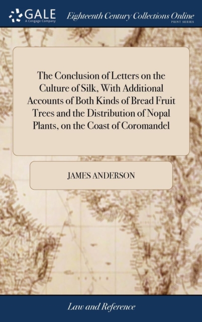 The Conclusion of Letters on the Culture of Silk, with Additional Accounts of Both Kinds of Bread Fruit Trees and the Distribution of Nopal Plants, on the Coast of Coromandel : By James Anderson, M.D., Hardback Book