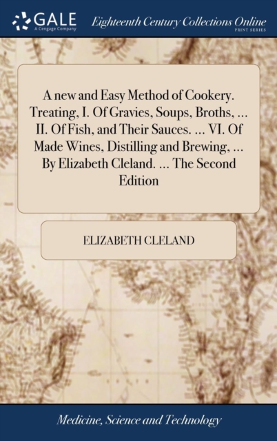 A new and Easy Method of Cookery. Treating, I. Of Gravies, Soups, Broths, ... II. Of Fish, and Their Sauces. ... VI. Of Made Wines, Distilling and Brewing, ... By Elizabeth Cleland. ... The Second Edi, Hardback Book