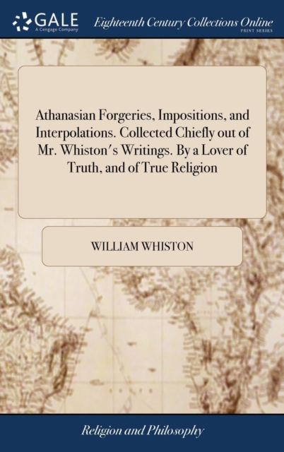 Athanasian Forgeries, Impositions, and Interpolations. Collected Chiefly out of Mr. Whiston's Writings. By a Lover of Truth, and of True Religion, Hardback Book