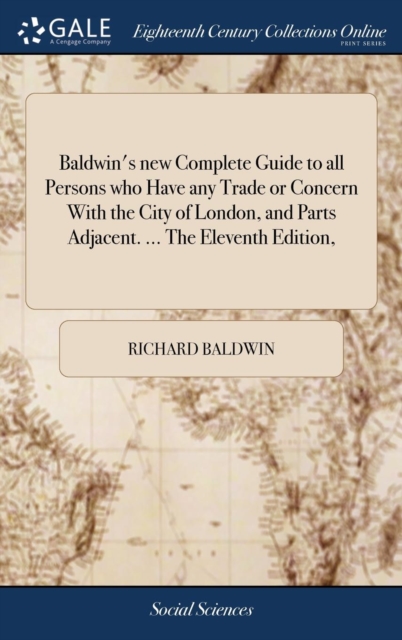 Baldwin's New Complete Guide to All Persons Who Have Any Trade or Concern with the City of London, and Parts Adjacent. ... the Eleventh Edition,, Hardback Book