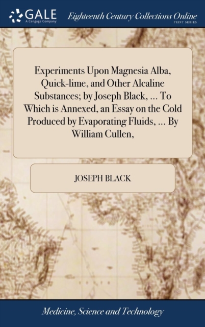 Experiments Upon Magnesia Alba, Quick-lime, and Other Alcaline Substances; by Joseph Black, ... To Which is Annexed, an Essay on the Cold Produced by Evaporating Fluids, ... By William Cullen,, Hardback Book