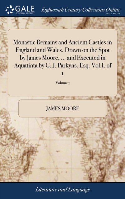 Monastic Remains and Ancient Castles in England and Wales. Drawn on the Spot by James Moore, ... and Executed in Aquatinta by G. J. Parkyns, Esq. Vol.I. of 1; Volume 1, Hardback Book