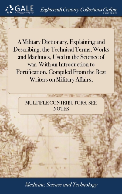 A Military Dictionary, Explaining and Describing, the Technical Terms, Works and Machines, Used in the Science of War. with an Introduction to Fortification. Compiled from the Best Writers on Military, Hardback Book