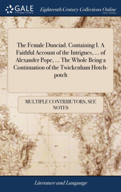 The Female Dunciad. Containing I. a Faithful Account of the Intrigues, ... of Alexander Pope, ... the Whole Being a Continuation of the Twickenham Hotch-Potch, Hardback Book