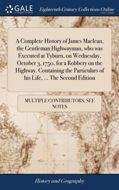 A Complete History of James Maclean, the Gentleman Highwayman, Who Was Executed at Tyburn, on Wednesday, October 3, 1750, for a Robbery on the Highway. Containing the Particulars of His Life, ... the, Hardback Book