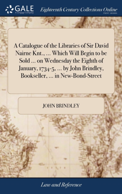 A Catalogue of the Libraries of Sir David Nairne Knt., ... Which Will Begin to be Sold ... on Wednesday the Eighth of January, 1734-5, ... by John Brindley, Bookseller, ... in New-Bond-Street, Hardback Book