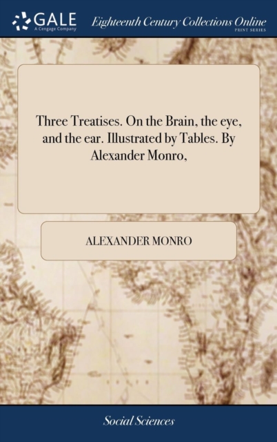 Three Treatises. On the Brain, the eye, and the ear. Illustrated by Tables. By Alexander Monro,, Hardback Book