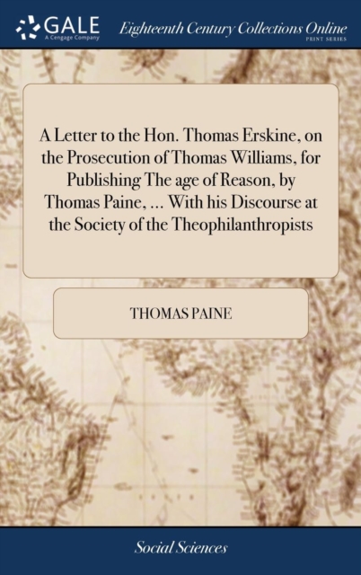 A Letter to the Hon. Thomas Erskine, on the Prosecution of Thomas Williams, for Publishing The age of Reason, by Thomas Paine, ... With his Discourse at the Society of the Theophilanthropists, Hardback Book