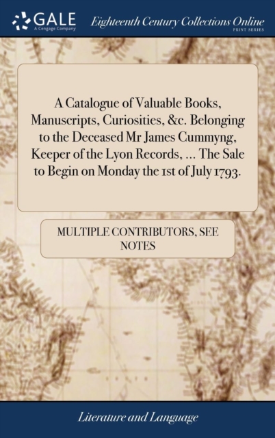 A Catalogue of Valuable Books, Manuscripts, Curiosities, &c. Belonging to the Deceased Mr James Cummyng, Keeper of the Lyon Records, ... The Sale to Begin on Monday the 1st of July 1793., Hardback Book