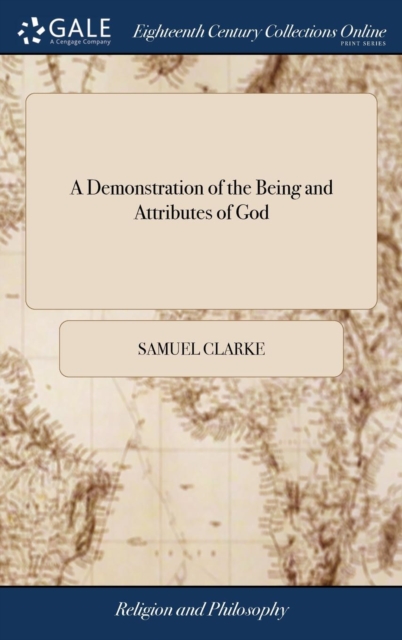 A Demonstration of the Being and Attributes of God : More Particularly in Answer to Mr. Hobbs, Spinoza, and Their Followers. ... Being the Substance of Eight Sermons Preach'd at the Cathedral-church o, Hardback Book