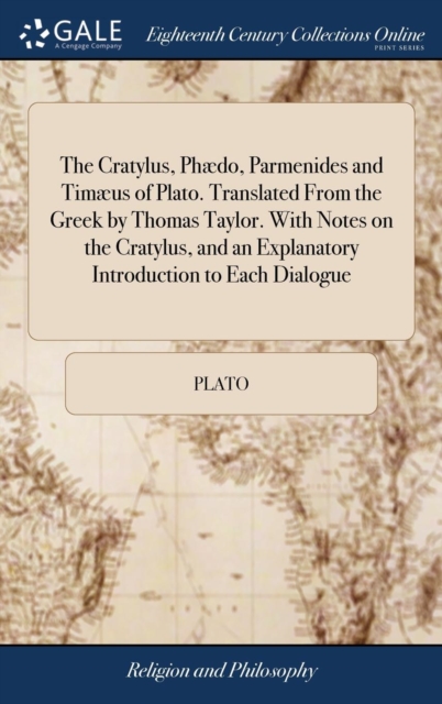 The Cratylus, Phaedo, Parmenides and Timaeus of Plato. Translated From the Greek by Thomas Taylor. With Notes on the Cratylus, and an Explanatory Introduction to Each Dialogue, Hardback Book