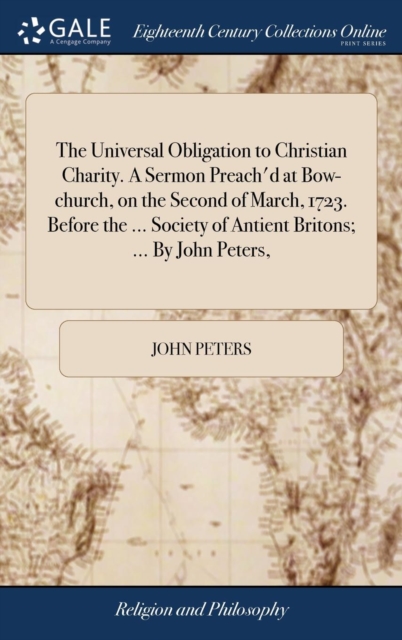 The Universal Obligation to Christian Charity. a Sermon Preach'd at Bow-Church, on the Second of March, 1723. Before the ... Society of Antient Britons; ... by John Peters,, Hardback Book