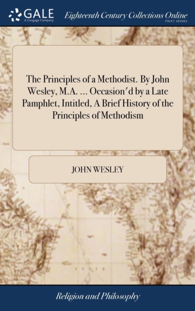 The Principles of a Methodist. By John Wesley, M.A. ... Occasion'd by a Late Pamphlet, Intitled, A Brief History of the Principles of Methodism, Hardback Book