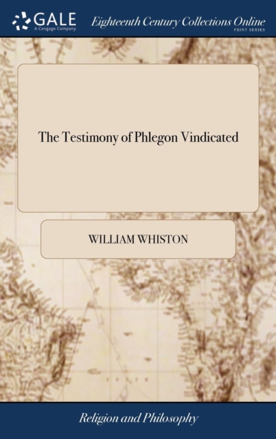 The Testimony of Phlegon Vindicated : Or, an Account of the Great Darkness and Earthquake at Our Savior's Passion, Described by Phlegon. ... by William Whiston, M.a, Hardback Book