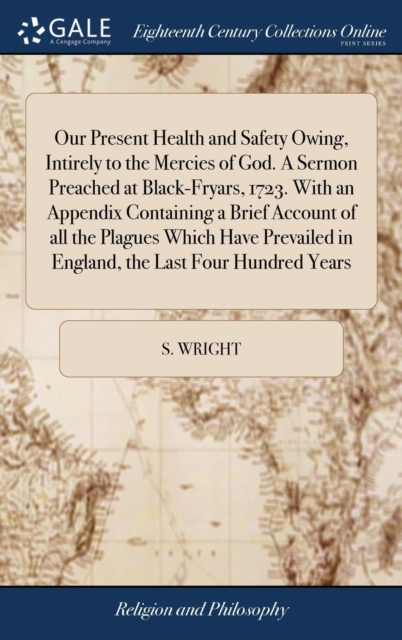Our Present Health and Safety Owing, Intirely to the Mercies of God. a Sermon Preached at Black-Fryars, 1723. with an Appendix Containing a Brief Account of All the Plagues Which Have Prevailed in Eng, Hardback Book