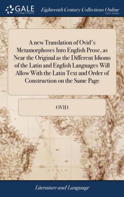 A New Translation of Ovid's Metamorphoses Into English Prose, as Near the Original as the Different Idioms of the Latin and English Languages Will Allow with the Latin Text and Order of Construction o, Hardback Book