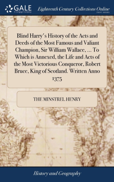Blind Harry's History of the Acts and Deeds of the Most Famous and Valiant Champion, Sir William Wallace, ... to Which Is Annexed, the Life and Acts of the Most Victorious Conqueror, Robert Bruce, Kin, Hardback Book
