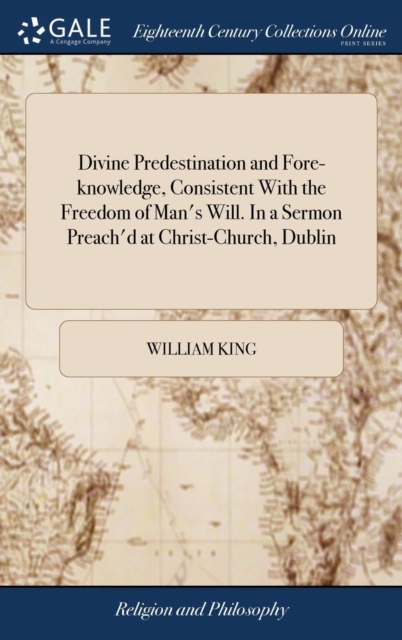 Divine Predestination and Fore-Knowledge, Consistent with the Freedom of Man's Will. in a Sermon Preach'd at Christ-Church, Dublin : Before His Excellency Thomas Earl of Wharton, Lord Lieutenant of Ir, Hardback Book