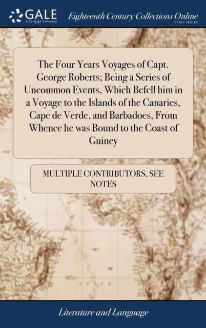 The Four Years Voyages of Capt. George Roberts; Being a Series of Uncommon Events, Which Befell Him in a Voyage to the Islands of the Canaries, Cape de Verde, and Barbadoes, from Whence He Was Bound t, Hardback Book