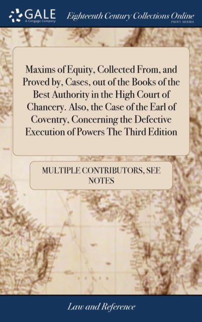 Maxims of Equity, Collected From, and Proved By, Cases, Out of the Books of the Best Authority in the High Court of Chancery. Also, the Case of the Earl of Coventry, Concerning the Defective Execution, Hardback Book