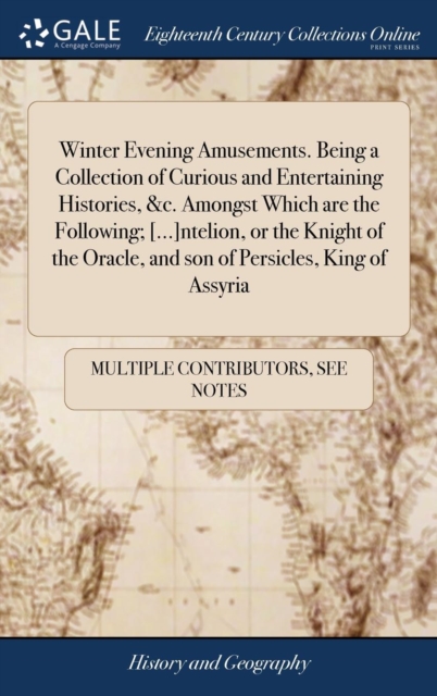 Winter Evening Amusements. Being a Collection of Curious and Entertaining Histories, &c. Amongst Which are the Following; [...]ntelion, or the Knight of the Oracle, and son of Persicles, King of Assyr, Hardback Book