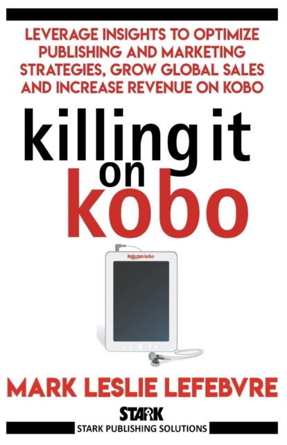 Killing It On Kobo : Leverage Insights to Optimize Publishing and Marketing Strategies, Grow Your Global Sales and Increase Revenue on Kobo, Paperback / softback Book