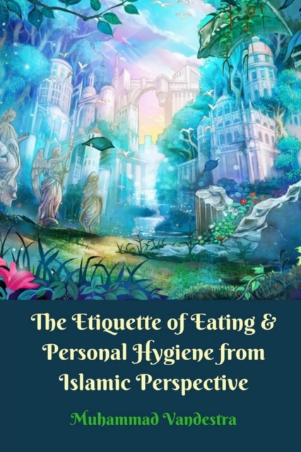 The Etiquette of Eating and Personal Hygiene from Islamic Perspective, Paperback / softback Book