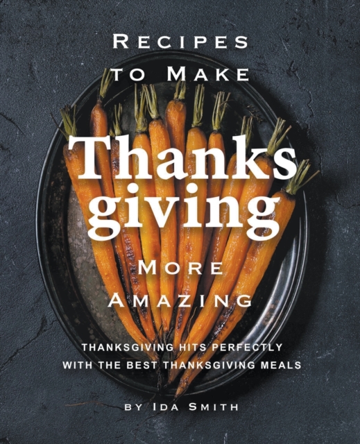 Recipes to Make Thanksgiving More Amazing : Thanksgiving Hits Perfectly with the Best Thanksgiving Meals, Paperback / softback Book