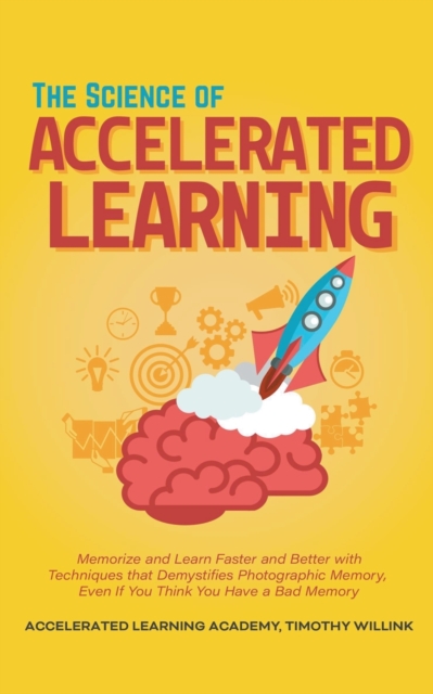 The Science of Accelerated Learning : Memorize and Learn Faster and Better with Simple Techniques that Demystifies Photographic Memory, Even If You Think You Have a Bad Memory, Paperback / softback Book
