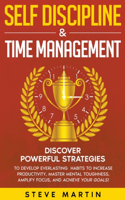 Self Discipline & Time Management : Discover Powerful Strategies to Develop Everlasting Habits to Increase Productivity, Master Mental Toughness, Amplify Focus, and Achieve Your Goals!, Paperback / softback Book