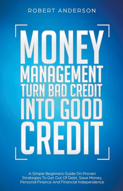 Money Management Turn Bad Credit Into Good Credit A Simple Beginners Guide On Proven Strategies To Get Out Of Debt, Save Money, Personal Finance And Financial Independence, Paperback / softback Book