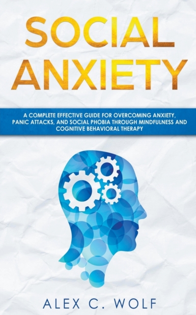 Social Anxiety : A Complete Effective Guide for Overcoming Anxiety, Panic Attacks, and Social Phobia Through Mindfulness, Paperback / softback Book