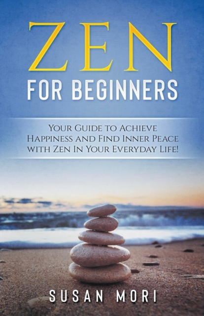 Zen : for Beginners: Your Guide to Achieving Happiness and Finding Inner Peace with Zen in Your Everyday Life, Paperback / softback Book