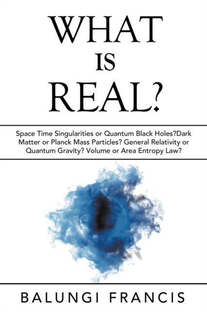 What is Real? : Space Time Singularities or Quantum Black Holes?Dark Matter or Planck Mass Particles? General Relativity or Quantum Gravity? Volume or Area Entropy Law?, Paperback / softback Book
