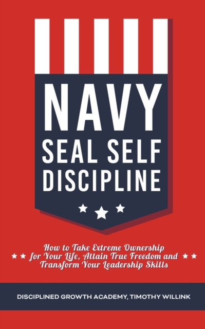 Navy Seal Self Discipline : How to Take Extreme Ownership for Your Life, Attain True Freedom and Transform Your Leadership Skills, Paperback / softback Book