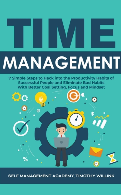 Time Management : 7 Simple Steps to Hack into the Productivity Habits of Successful People and Eliminate Bad Habits With Better Goal Setting, Focus and Mindset, Paperback / softback Book
