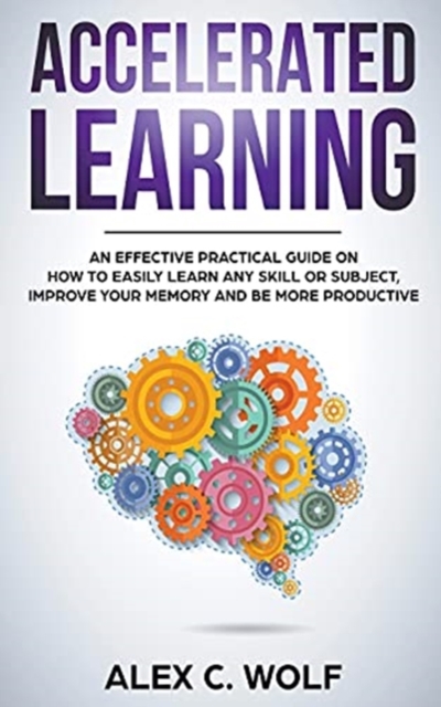 Accelerated Learning : An Effective Practical Guide on How to Easily Learn Any Skill or Subject, Improve Your Memory, and Be More Productive, Paperback / softback Book