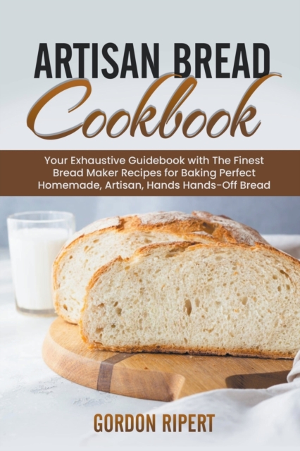 Artisan Bread Cookbook : Your Exhaustive Guidebook with The Finest Bread Maker Recipes for Baking Perfect Homemade, Artisan, Hands-Off Bread, Paperback / softback Book