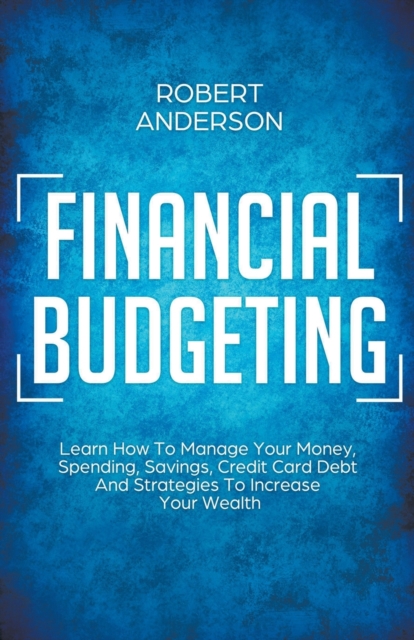 Financial Budgeting Learn How To Manage Your Money, Spending, Savings, Credit Card Debt And Strategies To Increase Your Wealth, Paperback / softback Book