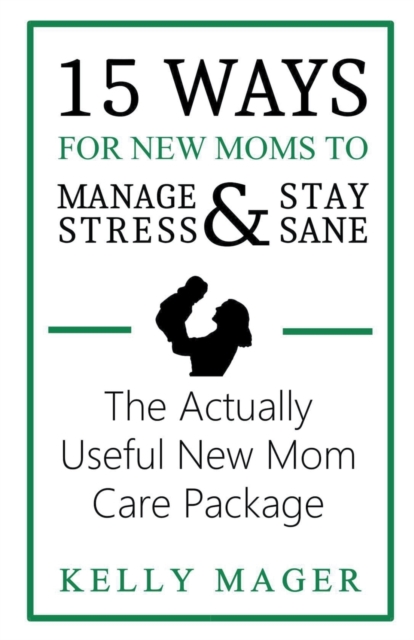 15 Ways For New Moms To Manage Stress And Stay Sane : The Actually Useful New Mom Care Package, Paperback / softback Book