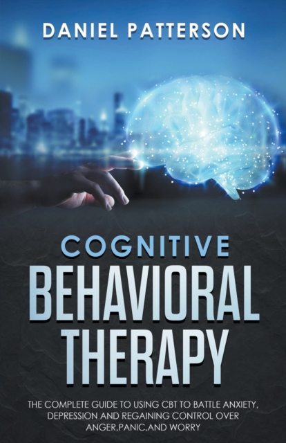 Cognitive Behavioral Therapy : The Complete Guide to Using CBT to Battle Anxiety, Depression and Regaining Control over Anger., Paperback / softback Book