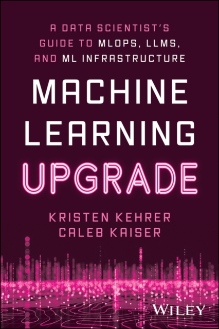 Machine Learning Upgrade: A Data Scientist's Guide to MLOps, LLMs, and ML Infrastructure : A Data Scientist's Guide to MLOps, LLMs, and ML Infrastructure, Paperback / softback Book