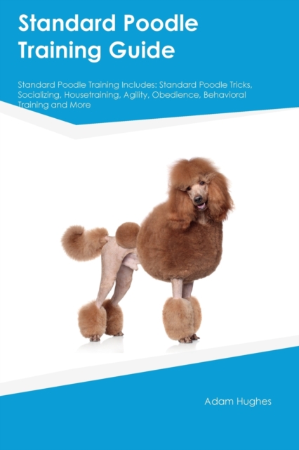 Standard Poodle Training Guide Standard Poodle Training Includes : Standard Poodle Tricks, Socializing, Housetraining, Agility, Obedience, Behavioral Training, and More, Paperback / softback Book