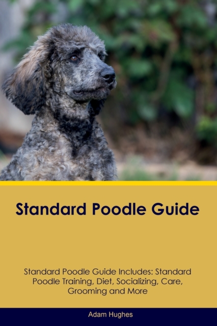 Standard Poodle Guide Standard Poodle Guide Includes : Standard Poodle Training, Diet, Socializing, Care, Grooming, Breeding and More, Paperback / softback Book