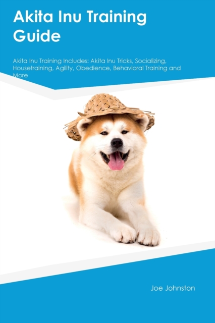 Akita Inu Training Guide Akita Inu Training Includes : Akita Inu Tricks, Socializing, Housetraining, Agility, Obedience, Behavioral Training, and More, Paperback / softback Book
