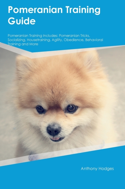 Pomeranian Training Guide Pomeranian Training Includes : Pomeranian Tricks, Socializing, Housetraining, Agility, Obedience, Behavioral Training, and More, Paperback / softback Book