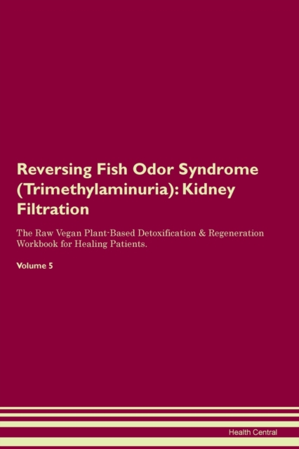 Reversing Fish Odor Syndrome (Trimethylaminuria) : Kidney Filtration The Raw Vegan Plant-Based Detoxification & Regeneration Workbook for Healing Patients. Volume 5, Paperback / softback Book