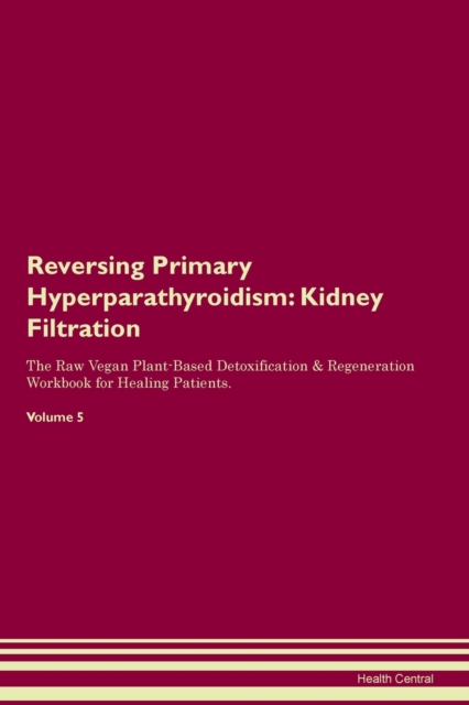 Reversing Primary Hyperparathyroidism : Kidney Filtration The Raw Vegan Plant-Based Detoxification & Regeneration Workbook for Healing Patients. Volume 5, Paperback / softback Book
